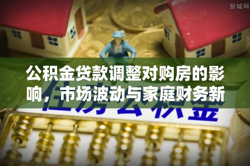 玉龙公积金贷款调整对购房的影响，市场波动与家庭财务新趋势