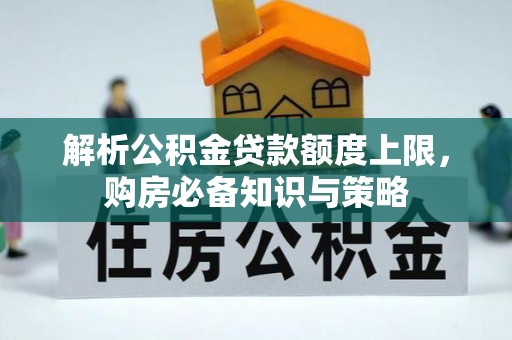 玉龙解析公积金贷款额度上限，购房必备知识与策略