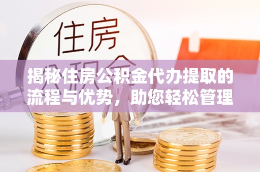 玉龙揭秘住房公积金代办提取的流程与优势，助您轻松管理资金