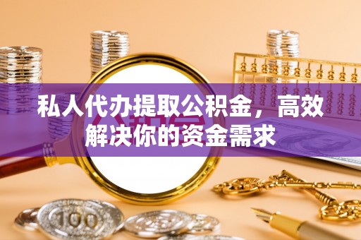 玉龙私人代办提取公积金，高效解决你的资金需求