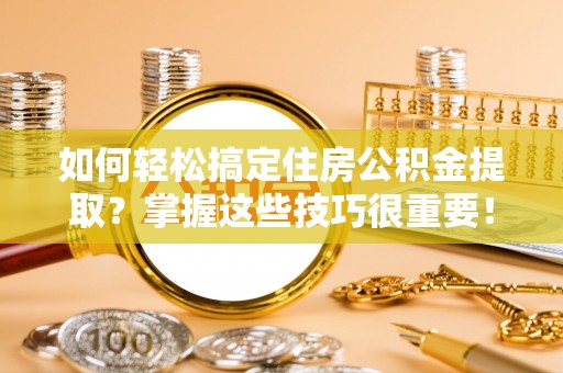 玉龙如何轻松搞定住房公积金提取？掌握这些技巧很重要！