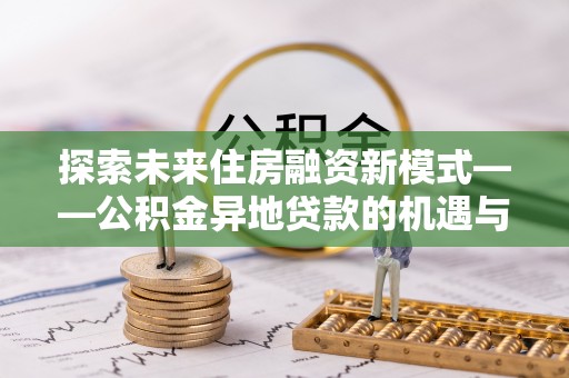 玉龙探索未来住房融资新模式——公积金异地贷款的机遇与挑战