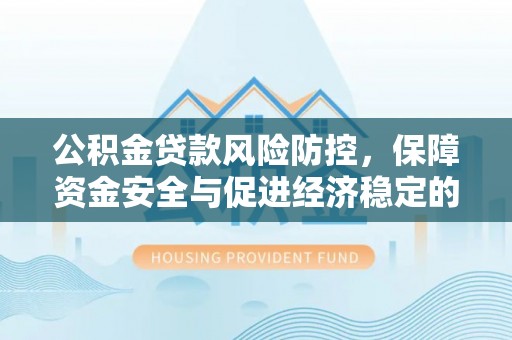 玉龙公积金贷款风险防控，保障资金安全与促进经济稳定的关键策略