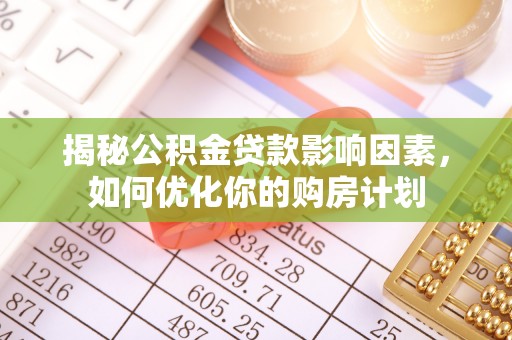 玉龙揭秘公积金贷款影响因素，如何优化你的购房计划