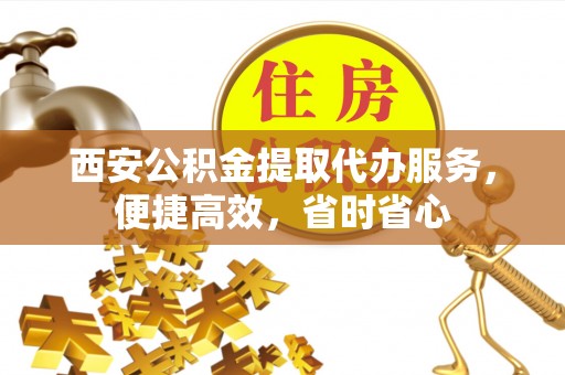 玉龙西安公积金提取代办服务，便捷高效，省时省心