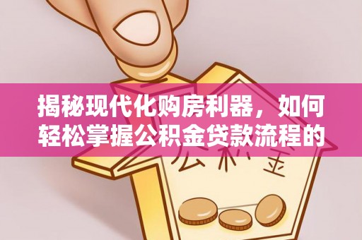 玉龙揭秘现代化购房利器，如何轻松掌握公积金贷款流程的每一个细节