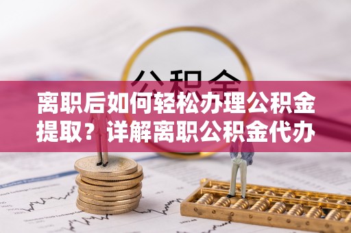 玉龙离职后如何轻松办理公积金提取？详解离职公积金代办提取流程