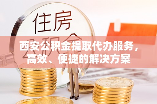 玉龙西安公积金提取代办服务，高效、便捷的解决方案