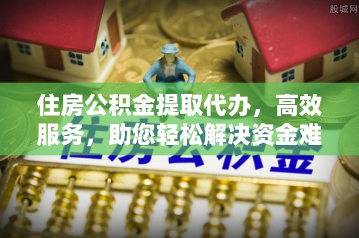 玉龙住房公积金提取代办，高效服务，助您轻松解决资金难题