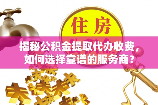 玉龙揭秘公积金提取代办收费，如何选择靠谱的服务商？