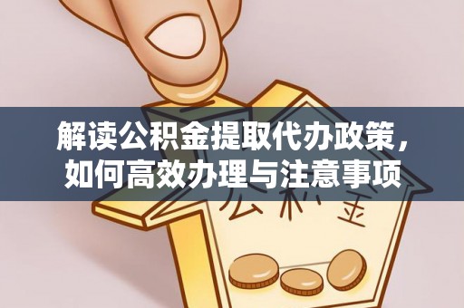 玉龙解读公积金提取代办政策，如何高效办理与注意事项