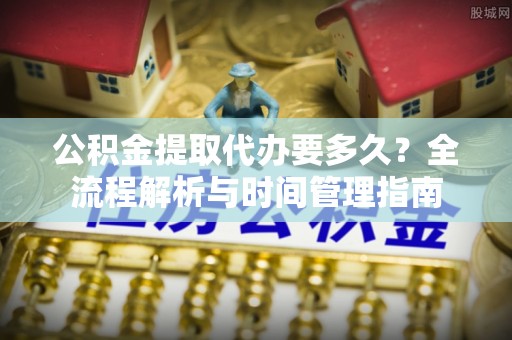 玉龙公积金提取代办要多久？全流程解析与时间管理指南