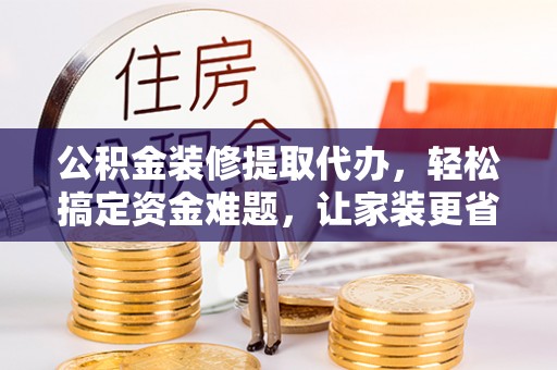 玉龙公积金装修提取代办，轻松搞定资金难题，让家装更省心