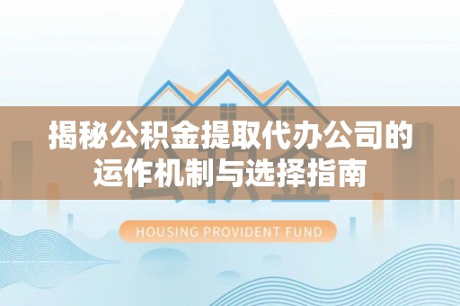 玉龙揭秘公积金提取代办公司的运作机制与选择指南