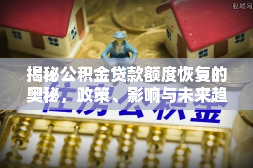 玉龙揭秘公积金贷款额度恢复的奥秘，政策、影响与未来趋势