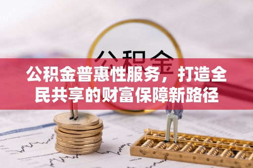 玉龙公积金普惠性服务，打造全民共享的财富保障新路径