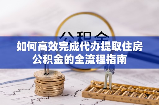 玉龙如何高效完成代办提取住房公积金的全流程指南