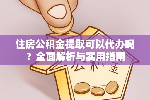 玉龙住房公积金提取可以代办吗？全面解析与实用指南