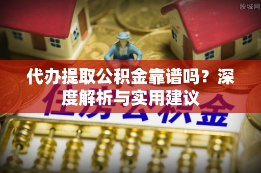 玉龙代办提取公积金靠谱吗？深度解析与实用建议
