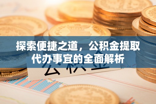 玉龙探索便捷之道，公积金提取代办事宜的全面解析