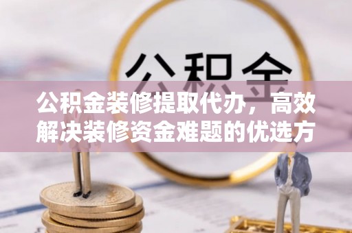 玉龙公积金装修提取代办，高效解决装修资金难题的优选方案