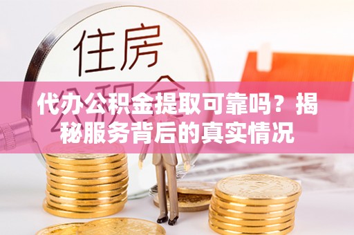 玉龙代办公积金提取可靠吗？揭秘服务背后的真实情况