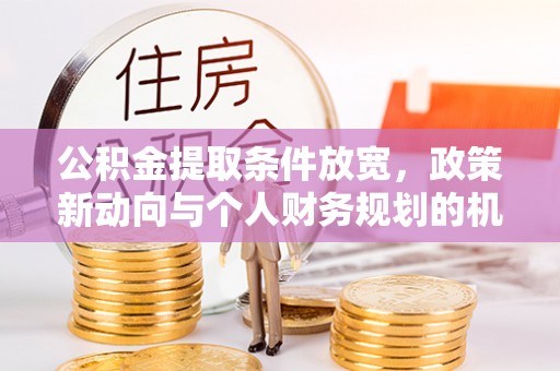 玉龙公积金提取条件放宽，政策新动向与个人财务规划的机遇