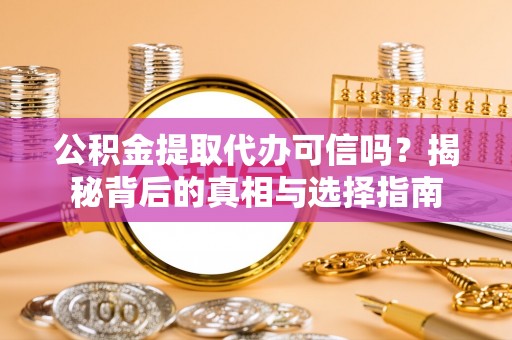 玉龙公积金提取代办可信吗？揭秘背后的真相与选择指南