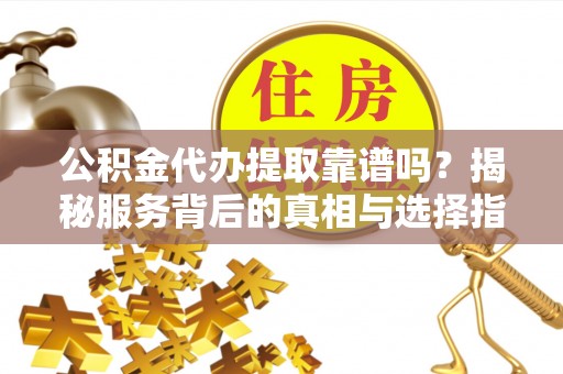玉龙公积金代办提取靠谱吗？揭秘服务背后的真相与选择指南