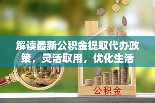 玉龙解读最新公积金提取代办政策，灵活取用，优化生活