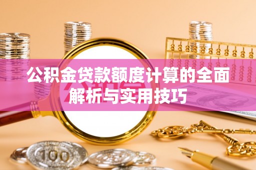 玉龙公积金贷款额度计算的全面解析与实用技巧