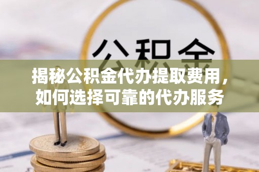 玉龙揭秘公积金代办提取费用，如何选择可靠的代办服务