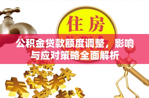 玉龙公积金贷款额度调整，影响与应对策略全面解析