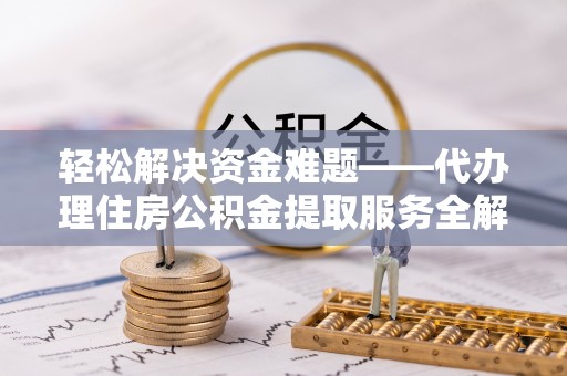 玉龙轻松解决资金难题——代办理住房公积金提取服务全解析