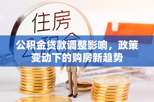 玉龙公积金贷款调整影响，政策变动下的购房新趋势