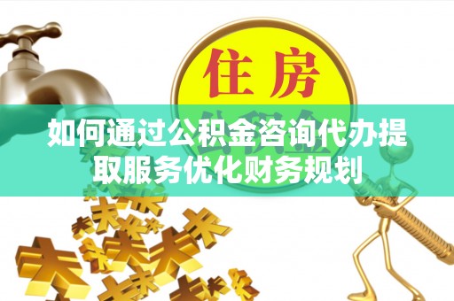 玉龙如何通过公积金咨询代办提取服务优化财务规划