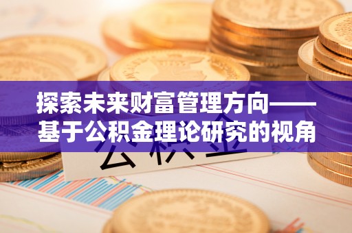 玉龙探索未来财富管理方向——基于公积金理论研究的视角