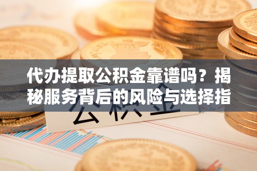 玉龙代办提取公积金靠谱吗？揭秘服务背后的风险与选择指南