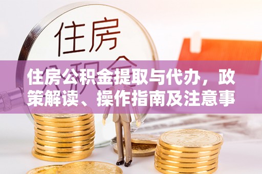 玉龙住房公积金提取与代办，政策解读、操作指南及注意事项