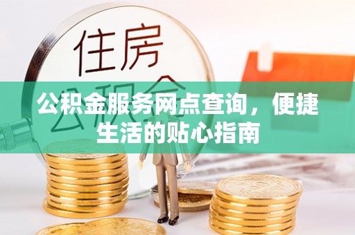 玉龙公积金服务网点查询，便捷生活的贴心指南