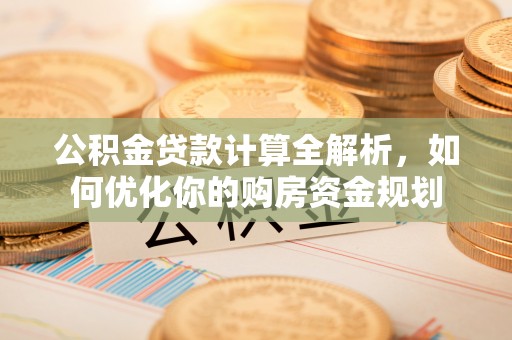 玉龙公积金贷款计算全解析，如何优化你的购房资金规划