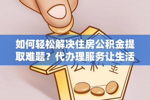 玉龙如何轻松解决住房公积金提取难题？代办理服务让生活更简单