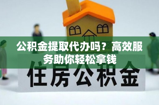 玉龙公积金提取代办吗？高效服务助你轻松拿钱