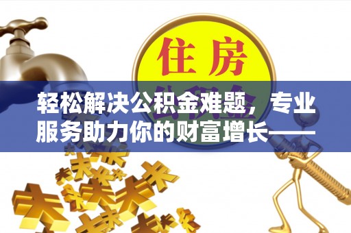 玉龙轻松解决公积金难题，专业服务助力你的财富增长——代办公积金提取