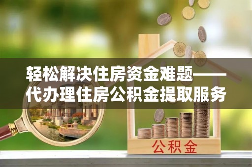 玉龙轻松解决住房资金难题——代办理住房公积金提取服务详解