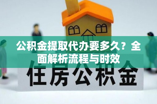 玉龙公积金提取代办要多久？全面解析流程与时效