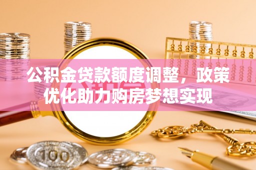 玉龙公积金贷款额度调整，政策优化助力购房梦想实现