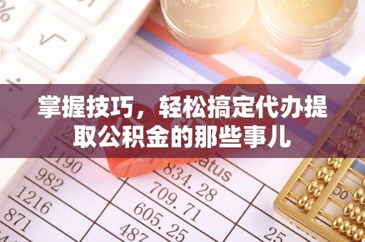 玉龙掌握技巧，轻松搞定代办提取公积金的那些事儿
