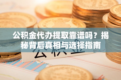 玉龙公积金代办提取靠谱吗？揭秘背后真相与选择指南
