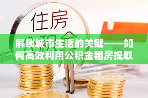 玉龙解锁城市生活的关键——如何高效利用公积金租房提取实现居住自由